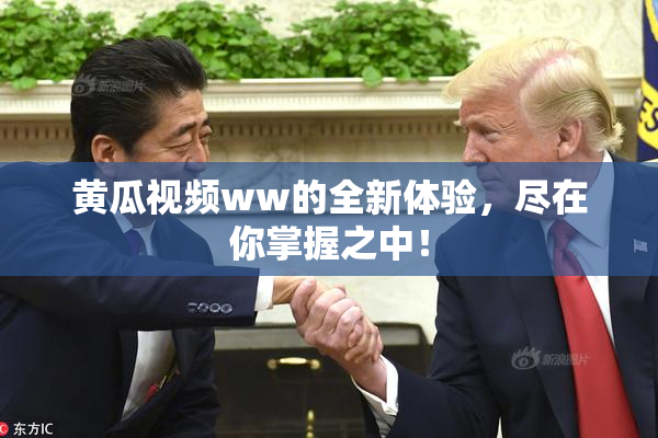 黄瓜视频ww的全新体验，尽在你掌握之中！