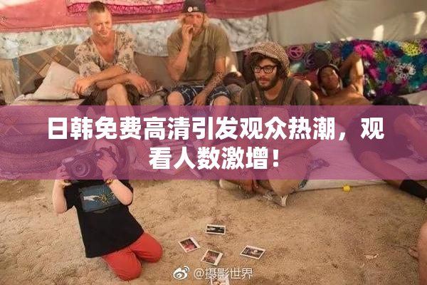 日韩免费高清引发观众热潮，观看人数激增！