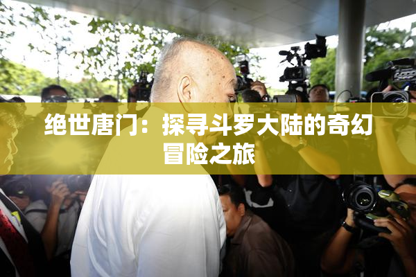 绝世唐门：探寻斗罗大陆的奇幻冒险之旅