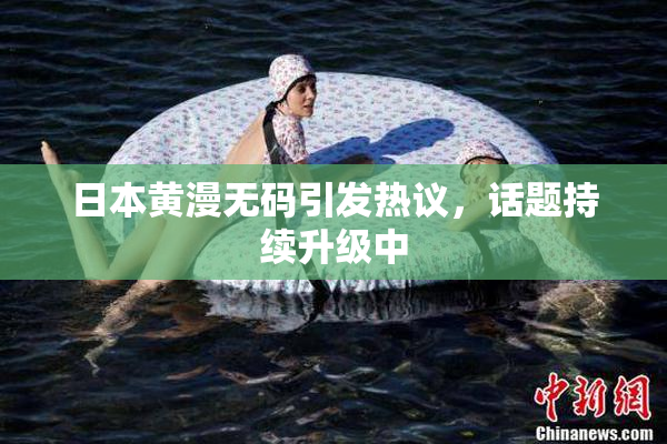 日本黄漫无码引发热议，话题持续升级中