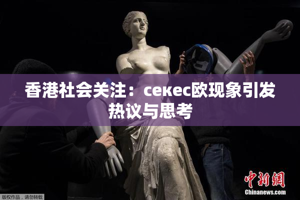 香港社会关注：ceкес欧现象引发热议与思考