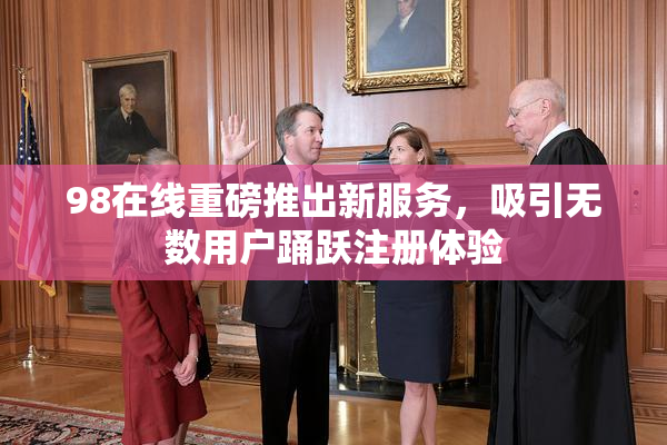 98在线重磅推出新服务，吸引无数用户踊跃注册体验