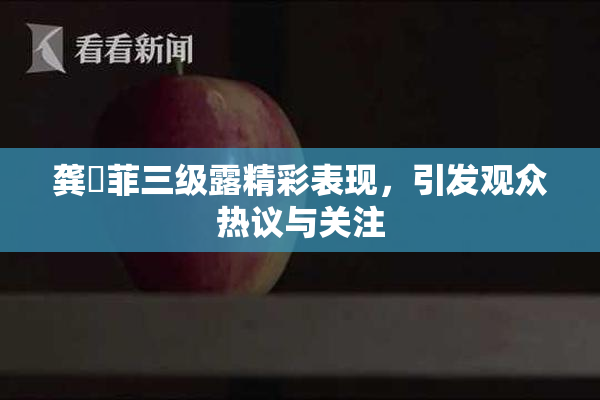 龚玥菲三级露精彩表现，引发观众热议与关注