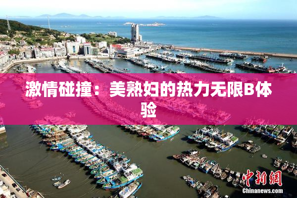 激情碰撞：美熟妇的热力无限B体验