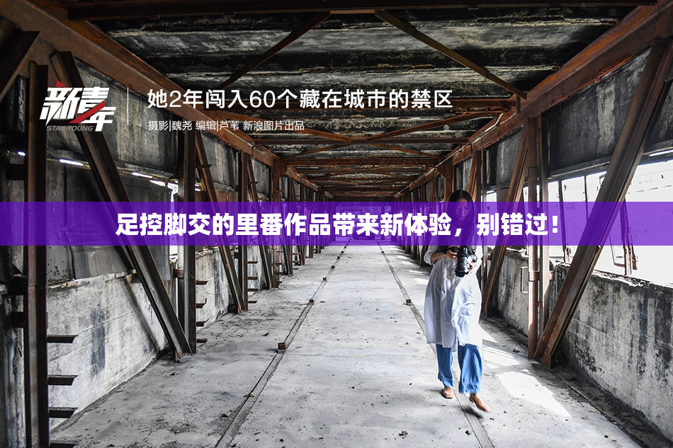 足控脚交的里番作品带来新体验，别错过！