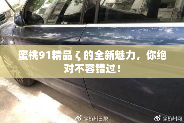 蜜桃91精品 ζ 的全新魅力，你绝对不容错过！
