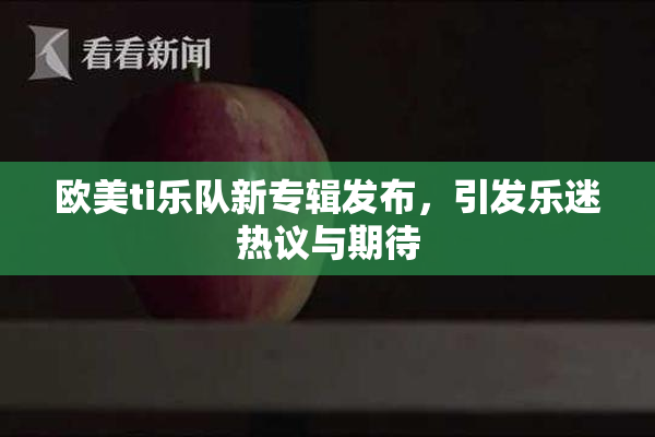 欧美ti乐队新专辑发布，引发乐迷热议与期待