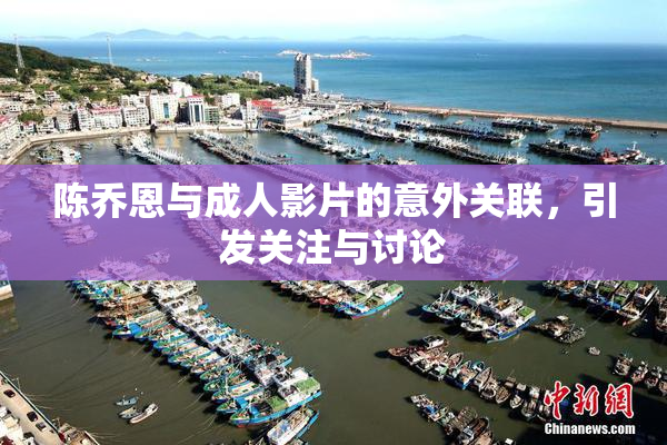陈乔恩与成人影片的意外关联，引发关注与讨论