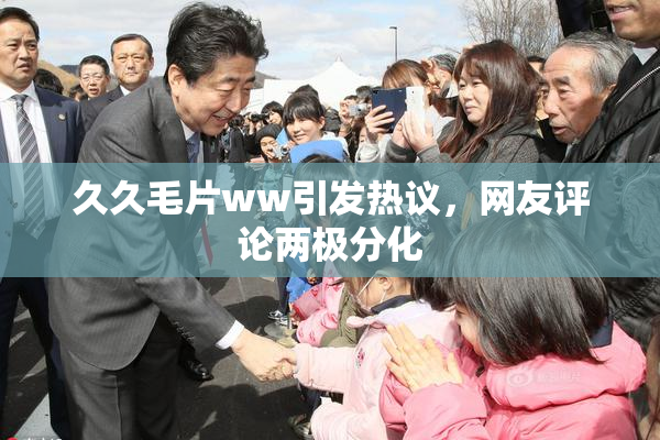 久久毛片ww引发热议，网友评论两极分化