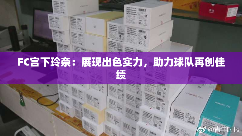 FC宫下玲奈：展现出色实力，助力球队再创佳绩