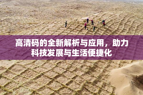 高清码的全新解析与应用，助力科技发展与生活便捷化