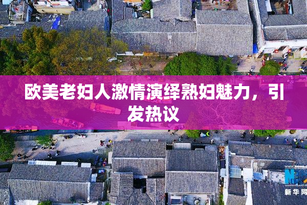 欧美老妇人激情演绎熟妇魅力，引发热议