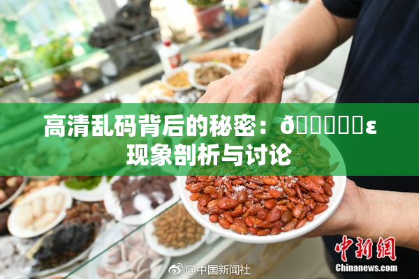 高清乱码背后的秘密：🔞❌‌ε现象剖析与讨论
