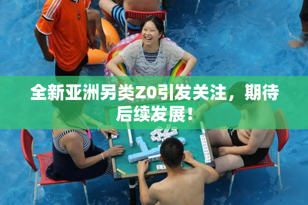 全新亚洲另类Z0引发关注，期待后续发展！