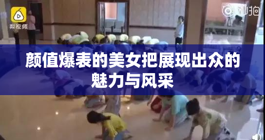 颜值爆表的美女把展现出众的魅力与风采