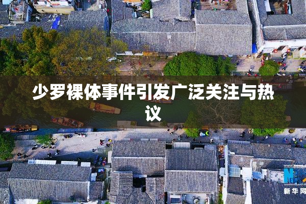少罗裸体事件引发广泛关注与热议