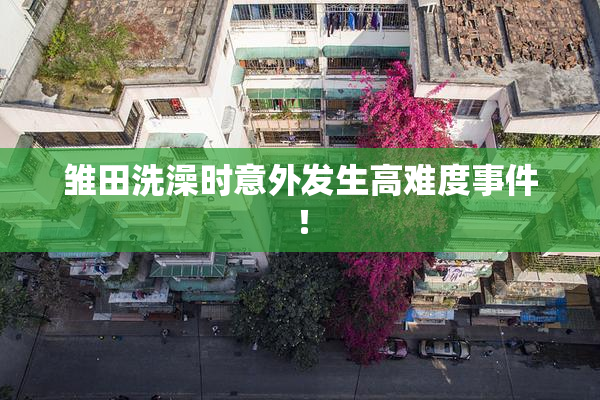 雏田洗澡时意外发生高难度事件！