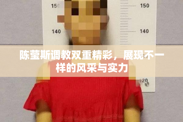 陈莹斯调教双重精彩，展现不一样的风采与实力
