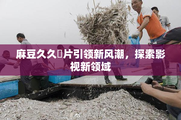 麻豆久久婬片引领新风潮，探索影视新领域