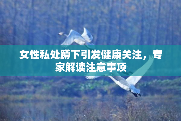 女性私处蹲下引发健康关注，专家解读注意事项