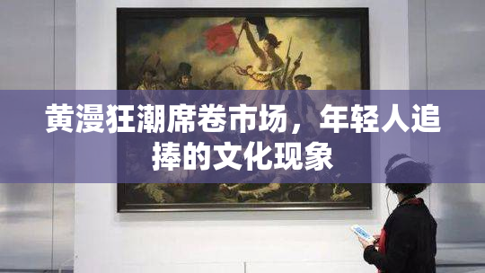 黄漫狂潮席卷市场，年轻人追捧的文化现象