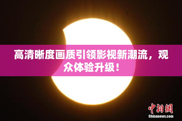高清晰度画质引领影视新潮流，观众体验升级！