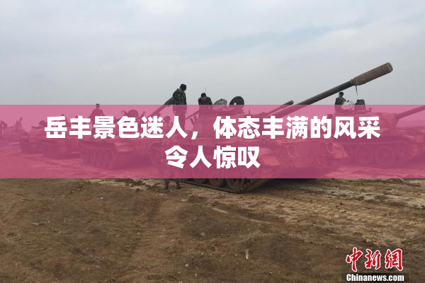 岳丰景色迷人，体态丰满的风采令人惊叹