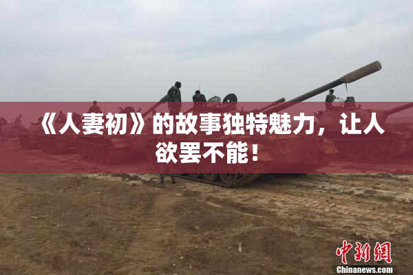 《人妻初》的故事独特魅力，让人欲罢不能！
