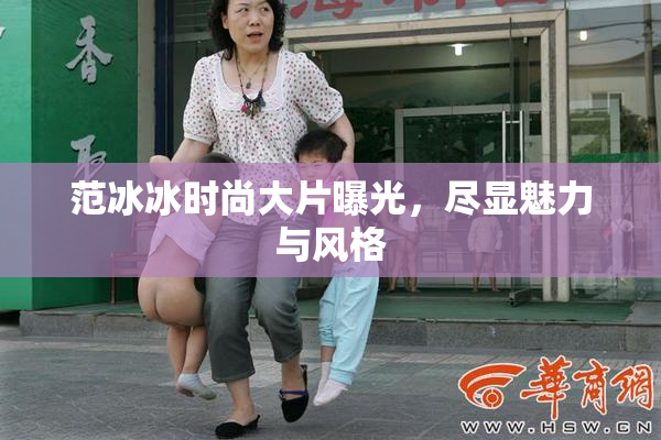 范冰冰时尚大片曝光，尽显魅力与风格