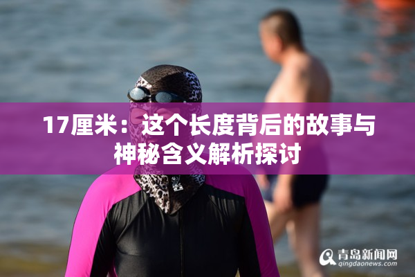 17厘米：这个长度背后的故事与神秘含义解析探讨
