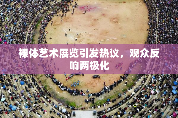 裸体艺术展览引发热议，观众反响两极化
