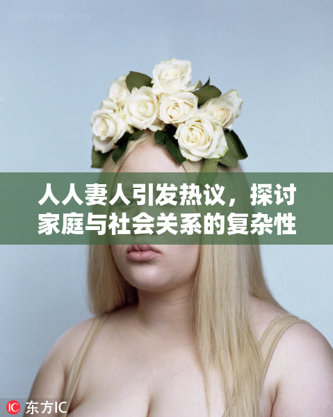 人人妻人引发热议，探讨家庭与社会关系的复杂性