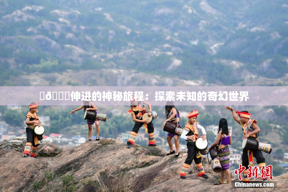 ‌🍌伸进的神秘旅程：探索未知的奇幻世界