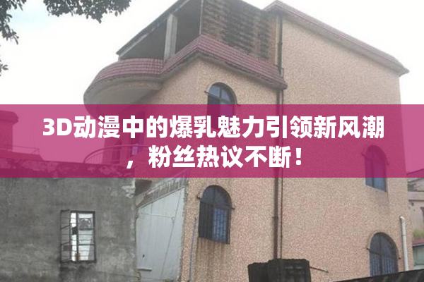 3D动漫中的爆乳魅力引领新风潮，粉丝热议不断！