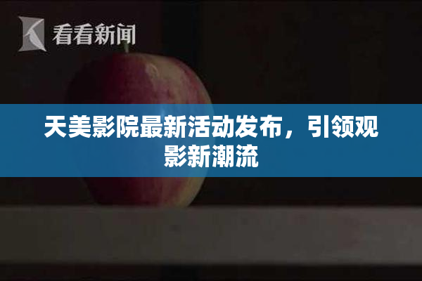 天美影院最新活动发布，引领观影新潮流