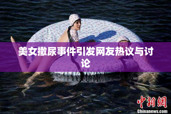 美女撒尿事件引发网友热议与讨论