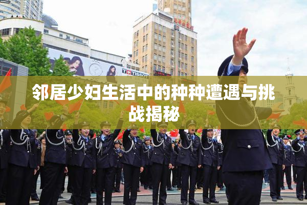 邻居少妇生活中的种种遭遇与挑战揭秘