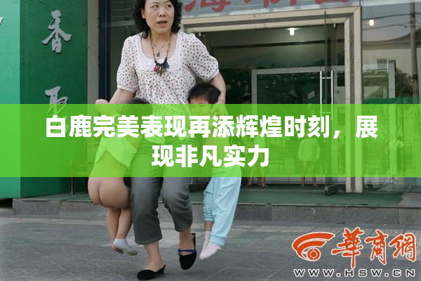 白鹿完美表现再添辉煌时刻，展现非凡实力