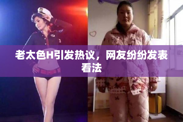 老太色H引发热议，网友纷纷发表看法