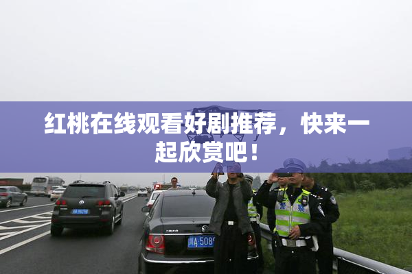 红桃在线观看好剧推荐，快来一起欣赏吧！