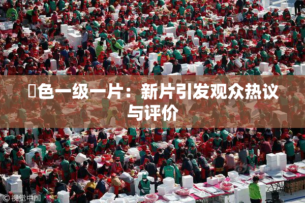 黃色一级一片：新片引发观众热议与评价