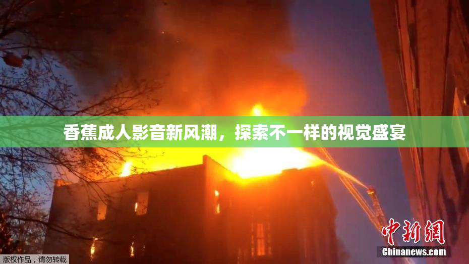 香蕉成人影音新风潮，探索不一样的视觉盛宴