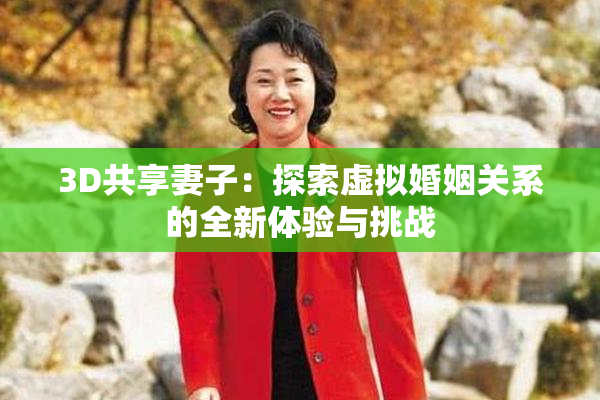 3D共享妻子：探索虚拟婚姻关系的全新体验与挑战
