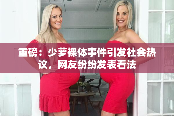 重磅：少萝裸体事件引发社会热议，网友纷纷发表看法