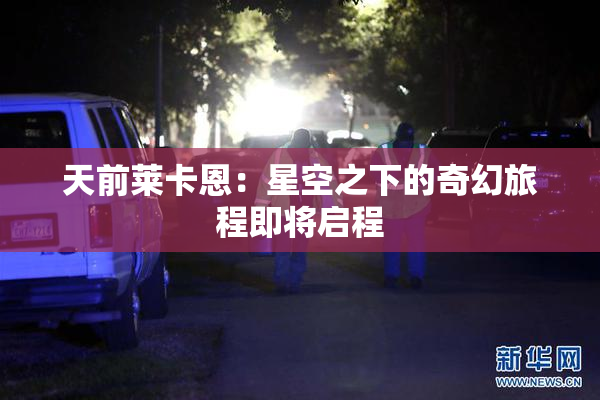 天前莱卡恩：星空之下的奇幻旅程即将启程