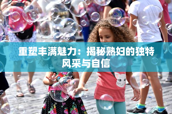 重塑丰满魅力：揭秘熟妇的独特风采与自信
