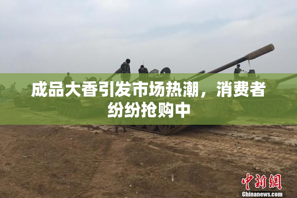 成品大香引发市场热潮，消费者纷纷抢购中