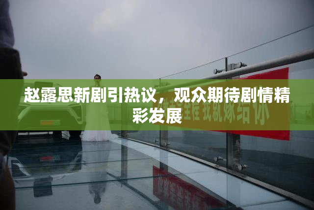 赵露思新剧引热议，观众期待剧情精彩发展
