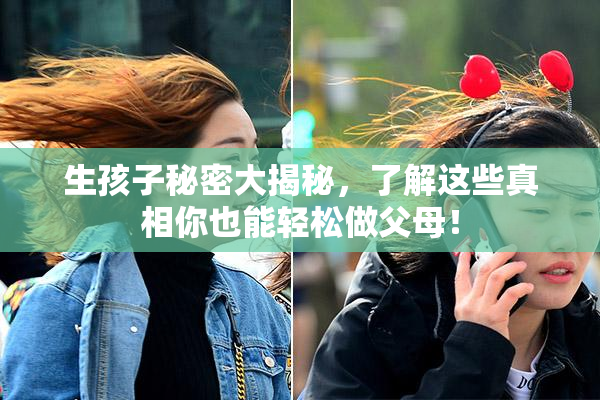 生孩子秘密大揭秘，了解这些真相你也能轻松做父母！