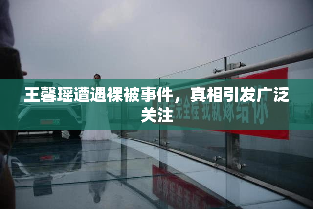 王馨瑶遭遇裸被事件，真相引发广泛关注